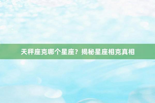 天秤座克哪个星座？揭秘星座相克真相