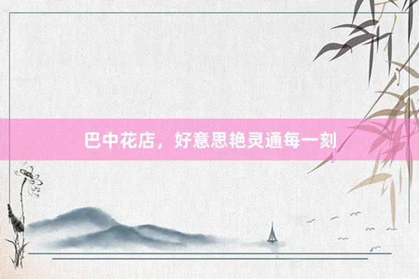 巴中花店，好意思艳灵通每一刻