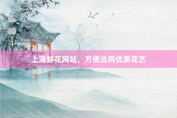 上海鲜花网站，方便选购优质花艺