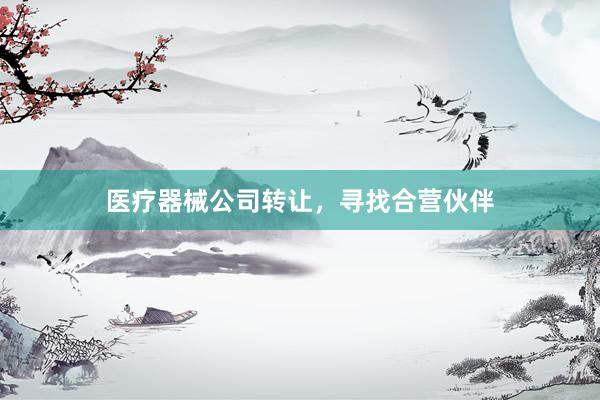 医疗器械公司转让，寻找合营伙伴