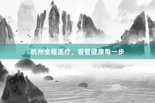 杭州全程医疗，看管健康每一步