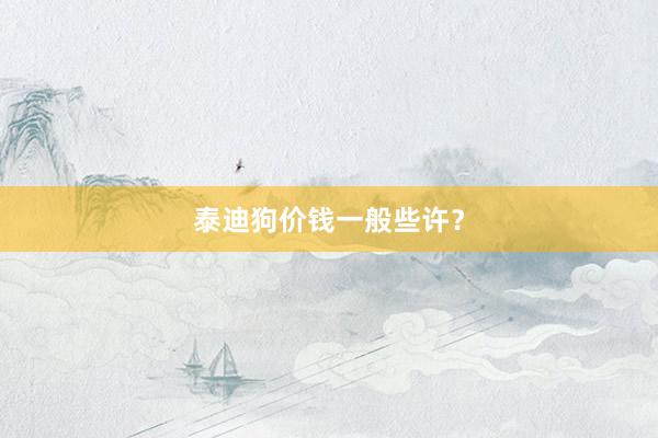 泰迪狗价钱一般些许？